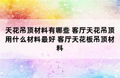 天花吊顶材料有哪些 客厅天花吊顶用什么材料最好 客厅天花板吊顶材料